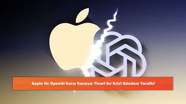 Apple ile OpenAI Karşı Karşıya: Ticari Sır Krizi Gündem Yarattı!