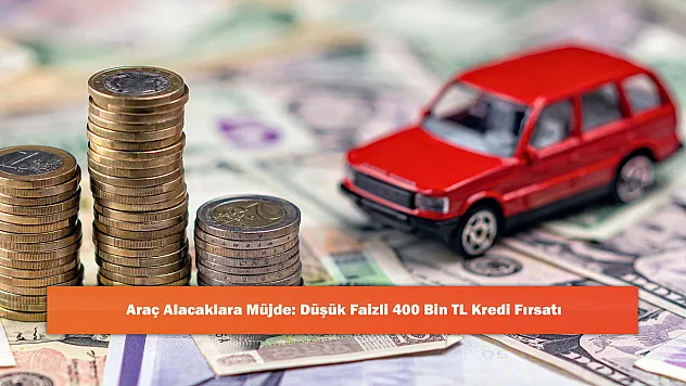 Araç Alacaklara Müjde: Düşük Faizli 400 Bin TL Kredi Fırsatı