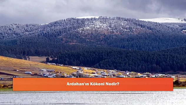 Ardahan'ın Kökeni Nedir?