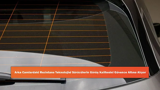Arka Camlardaki Rezistans Teknolojisi Sürücülerin Görüş Kalitesini Güvence Altına Alıyor
