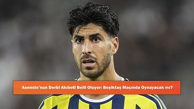 Asensio'nun Derbi Akıbeti Belli Oluyor: Beşiktaş Maçında Oynayacak mı?