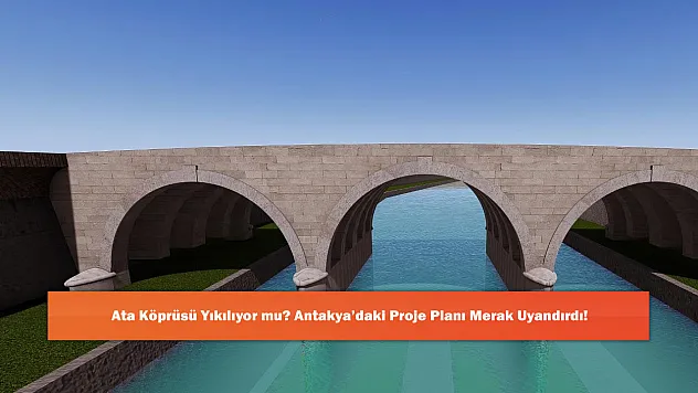 Ata Köprüsü Yıkılıyor mu? Antakya'daki Proje Planı Merak Uyandırdı!