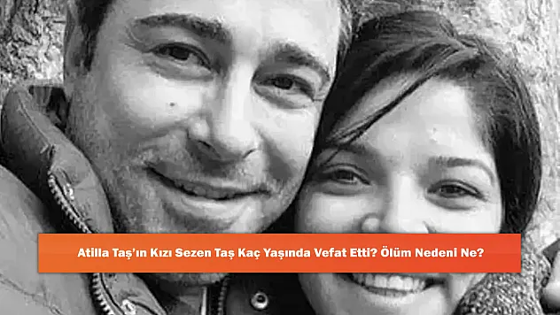 Atilla Taş'ın Kızı Sezen Taş Kaç Yaşında Vefat Etti? Ölüm Nedeni Ne?