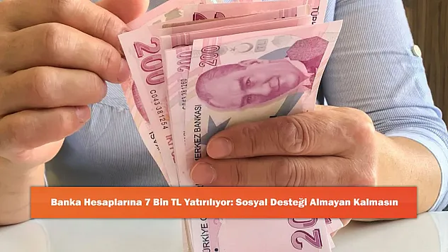 Banka Hesaplarına 7 Bin TL Yatırılıyor: Sosyal Desteği Almayan Kalmasın
