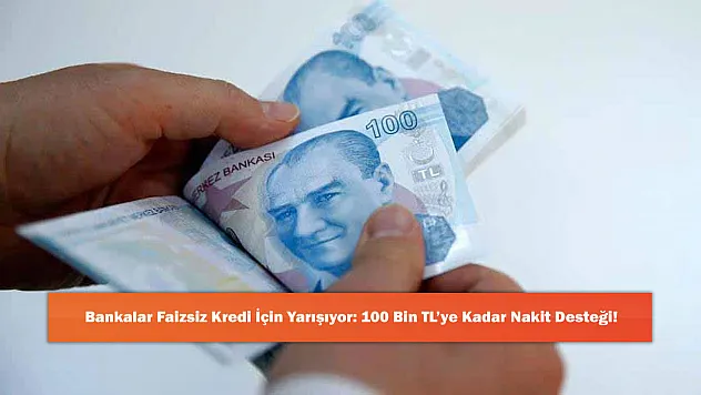 Bankalar Faizsiz Kredi İçin Yarışıyor: 100 Bin TL'ye Kadar Nakit Desteği!