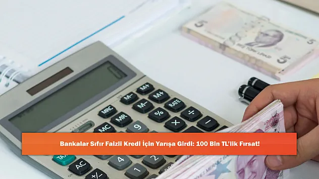 Bankalar Sıfır Faizli Kredi İçin Yarışa Girdi: 100 Bin TL'lik Fırsat!