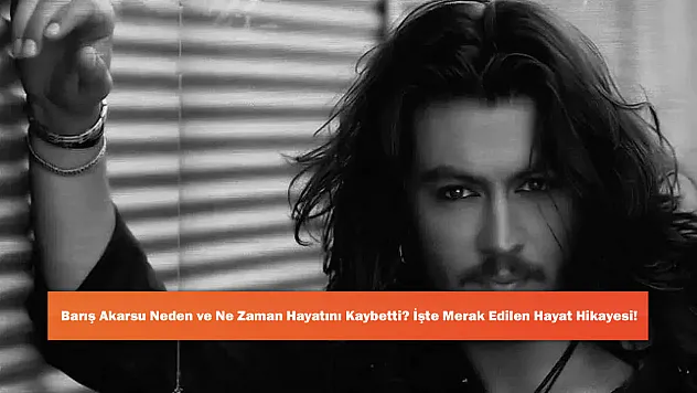 Barış Akarsu Neden ve Ne Zaman Hayatını Kaybetti? İşte Merak Edilen Hayat Hikayesi!