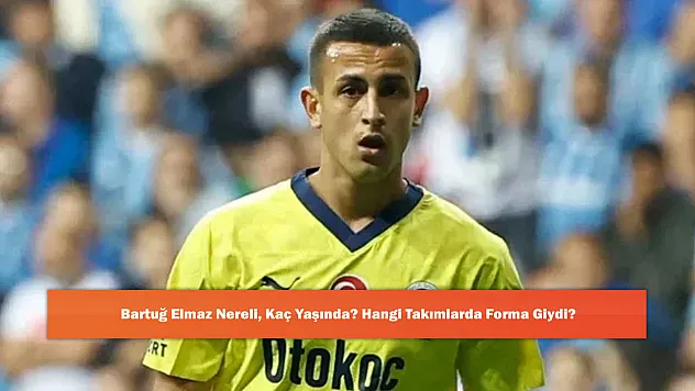 Bartuğ Elmaz Nereli, Kaç Yaşında? Hangi Takımlarda Forma Giydi?