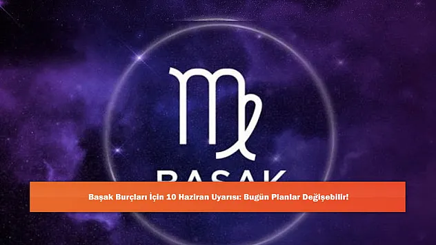 Başak Burçları İçin 10 Haziran Uyarısı: Bugün Planlar Değişebilir!