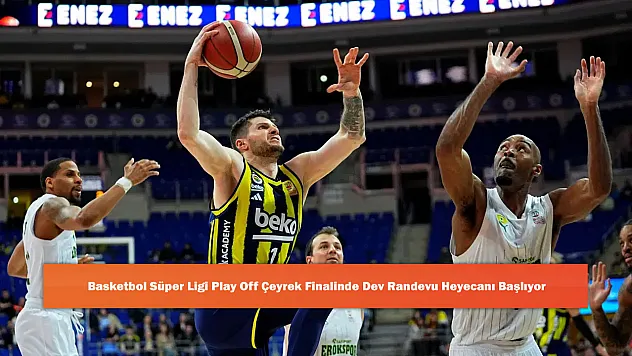 Basketbol Süper Ligi Play Off Çeyrek Finalinde Dev Randevu Heyecanı Başlıyor