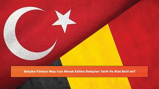 Belçika Türkiye Maçı İçin Merak Edilen Detaylar: Tarih Ve Stat Belli mi?