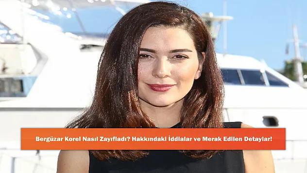 Bergüzar Korel Nasıl Zayıfladı? Hakkındaki İddialar ve Merak Edilen Detaylar!