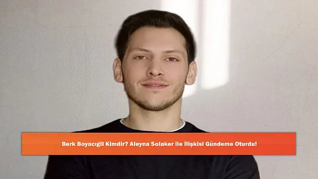 Berk Boyacıgil Kimdir? Aleyna Solaker ile İlişkisi Gündeme Oturdu!