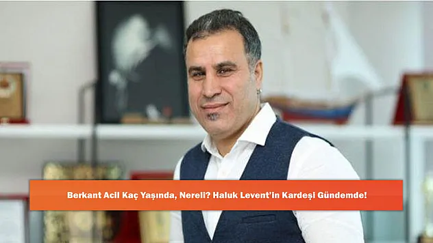 Berkant Acil Kaç Yaşında, Nereli? Haluk Levent'in Kardeşi Gündemde!