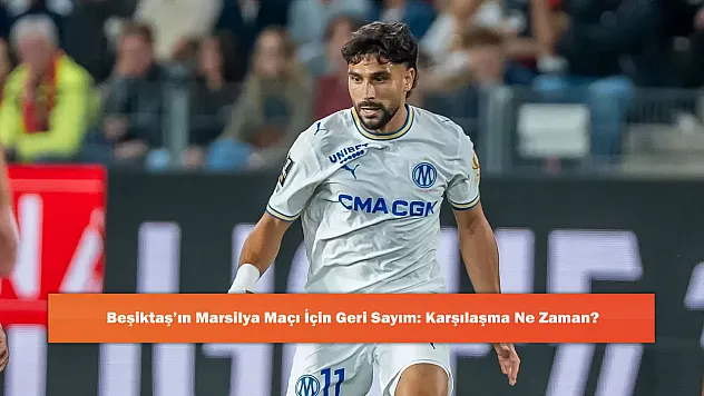 Beşiktaş'ın Marsilya Maçı İçin Geri Sayım: Karşılaşma Ne Zaman?