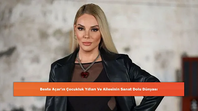 Beste Açar'ın Çocukluk Yılları Ve Ailesinin Sanat Dolu Dünyası