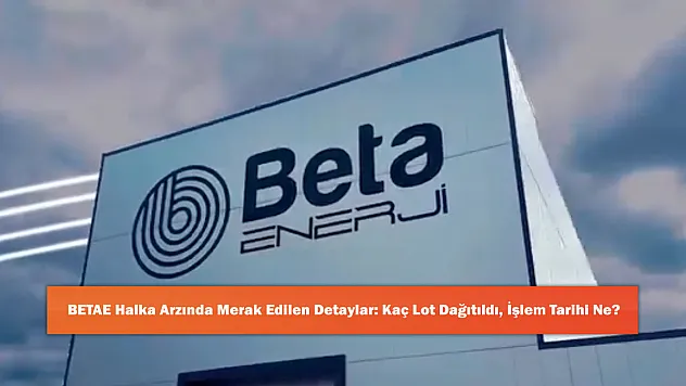 BETAE Halka Arzında Merak Edilen Detaylar: Kaç Lot Dağıtıldı, İşlem Tarihi Ne?
