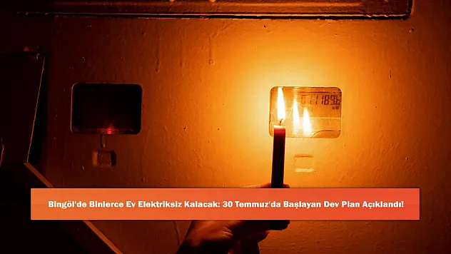 Bingöl'de Binlerce Ev Elektriksiz Kalacak: 30 Temmuz'da Başlayan Dev Plan Açıklandı!