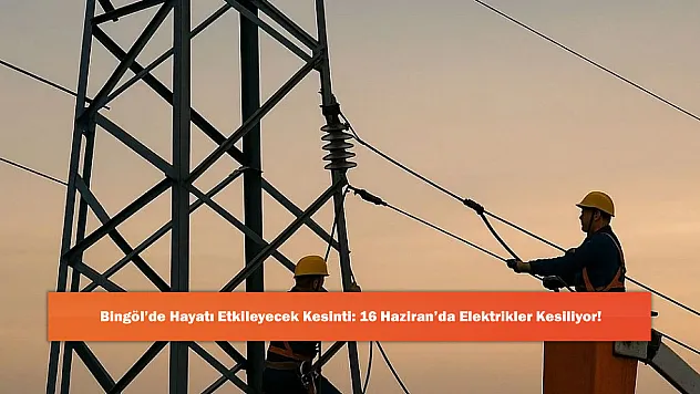 Bingöl'de Hayatı Etkileyecek Kesinti: 16 Haziran'da Elektrikler Kesiliyor!