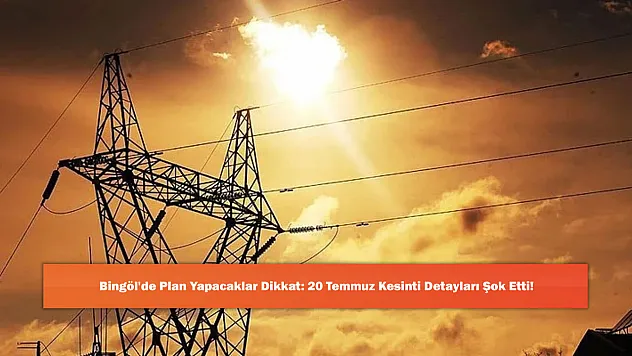 Bingöl'de Plan Yapacaklar Dikkat: 20 Temmuz Kesinti Detayları Şok Etti!