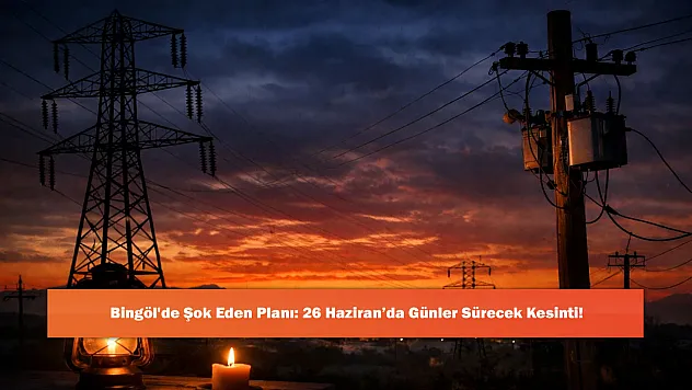 Bingöl'de Şok Eden Planı: 26 Haziran'da Günler Sürecek Kesinti!