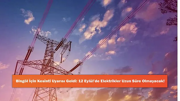 Bingöl İçin Kesinti Uyarısı Geldi: 12 Eylül'de Elektrikler Uzun Süre Olmayacak!