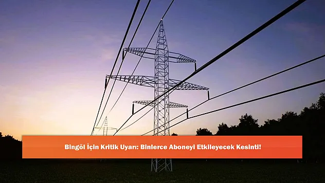 Bingöl İçin Kritik Uyarı: Binlerce Aboneyi Etkileyecek Kesinti!