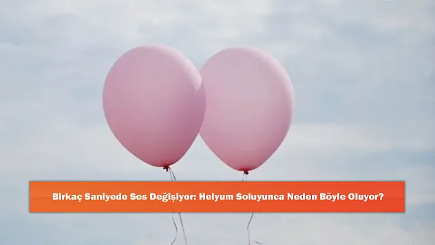 Birkaç Saniyede Ses Değişiyor: Helyum Soluyunca Neden Böyle Oluyor?