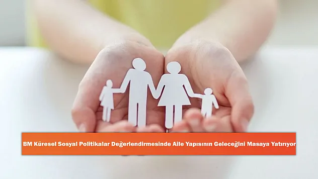 BM Küresel Sosyal Politikalar Değerlendirmesinde Aile Yapısının Geleceğini Masaya Yatırıyor