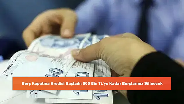 Borç Kapatma Kredisi Başladı: 500 Bin TL'ye Kadar Borçlarınız Silinecek