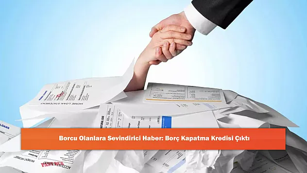 Borcu Olanlara Sevindirici Haber: Borç Kapatma Kredisi Çıktı