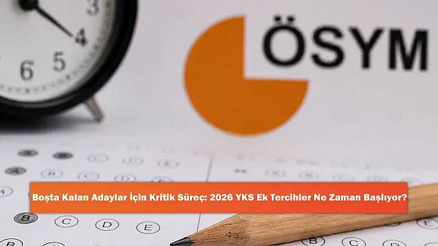 Boşta Kalan Adaylar İçin Kritik Süreç: 2026 YKS Ek Tercihler Ne Zaman Başlıyor?