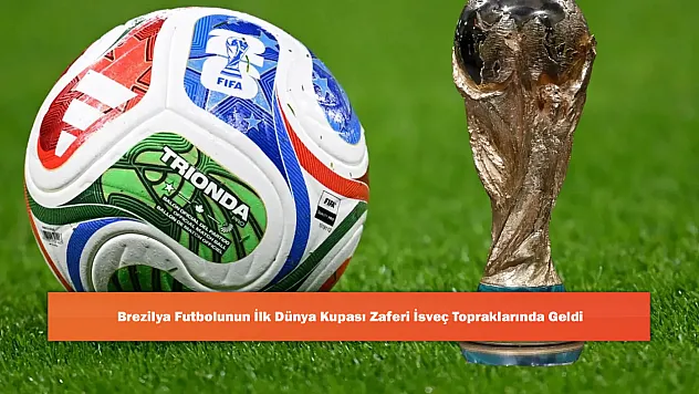 Brezilya Futbolunun İlk Dünya Kupası Zaferi İsveç Topraklarında Geldi