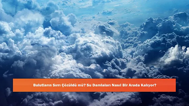 Bulutların Sırrı Çözüldü mü? Su Damlaları Nasıl Bir Arada Kalıyor?