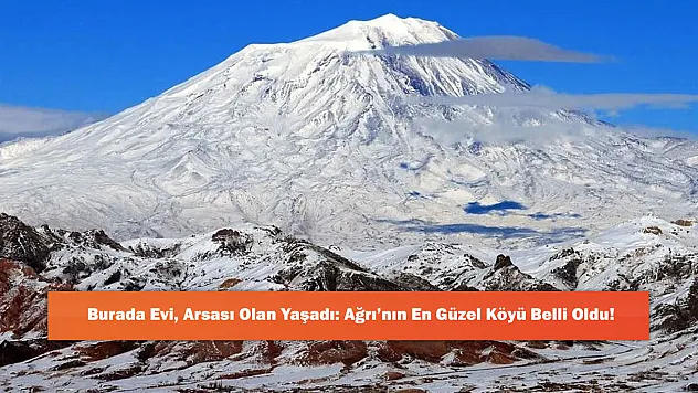 Burada Evi, Arsası Olan Yaşadı: Ağrı'nın En Güzel Köyü Belli Oldu!
