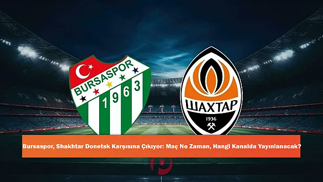 Bursaspor, Shakhtar Donetsk Karşısına Çıkıyor: Maç Ne Zaman, Hangi Kanalda Yayınlanacak?