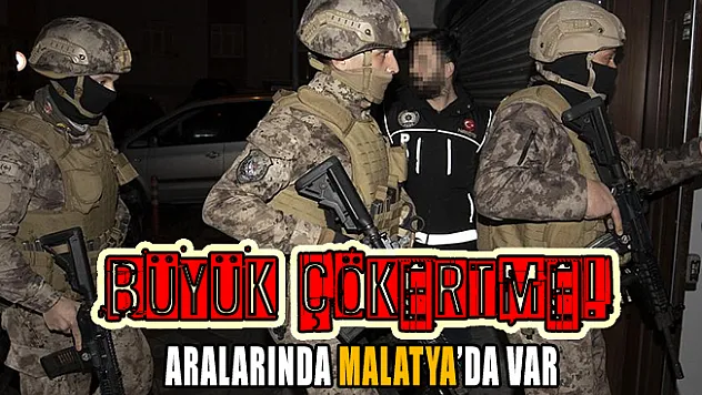 Büyük çökertme! Aralarında Malatya'da var