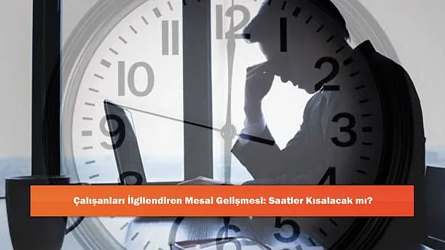 Çalışanları İlgilendiren Mesai Gelişmesi: Saatler Kısalacak mı?