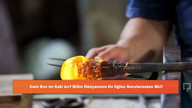 Cam Sıvı mı Katı mı? Bilim Dünyasının En İlginç Sorularından Biri!
