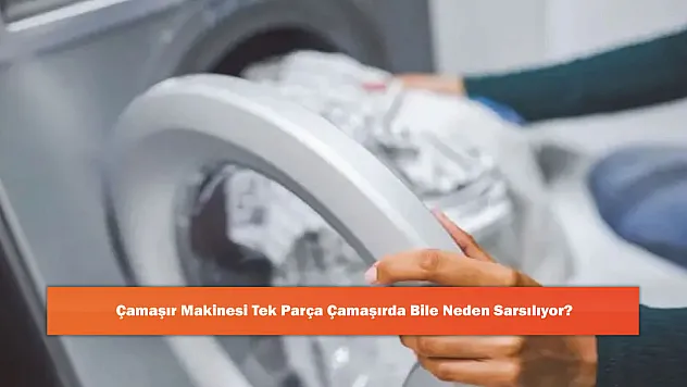 Çamaşır Makinesi Tek Parça Çamaşırda Bile Neden Sarsılıyor?
