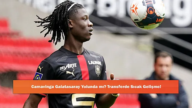 Camavinga Galatasaray Yolunda mı? Transferde Sıcak Gelişme!