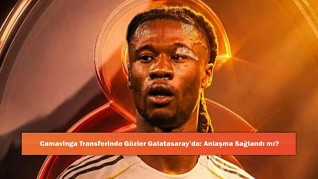 Camavinga Transferinde Gözler Galatasaray'da: Anlaşma Sağlandı mı?