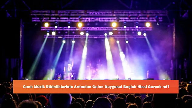 Canlı Müzik Etkinliklerinin Ardından Gelen Duygusal Boşluk Hissi Gerçek mi?