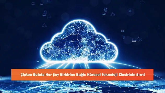 Çipten Buluta Her Şey Birbirine Bağlı: Küresel Teknoloji Zincirinin Sırrı!