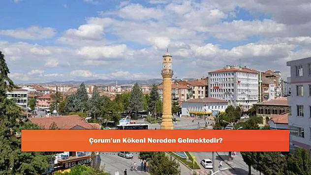 Çorum'un Kökeni Nereden Gelmektedir