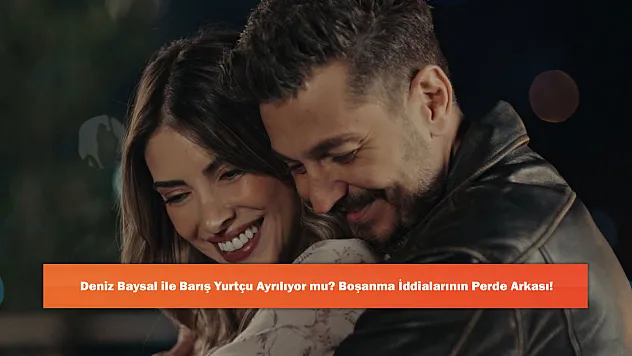 Deniz Baysal ile Barış Yurtçu Ayrılıyor mu? Boşanma İddialarının Perde Arkası!
