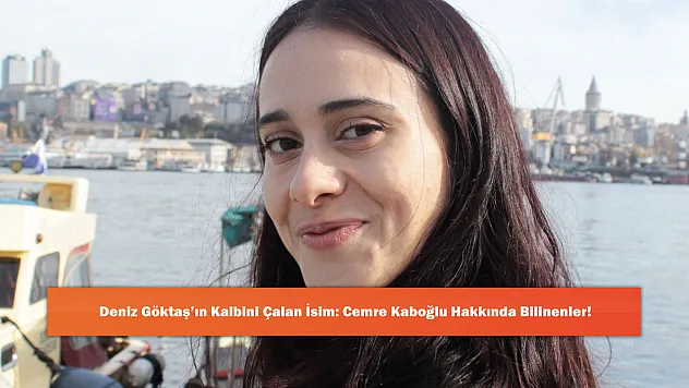 Deniz Göktaş'ın Kalbini Çalan İsim: Cemre Kaboğlu Hakkında Bilinenler!