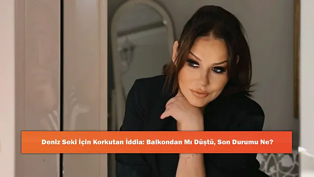 Deniz Seki İçin Korkutan İddia: Balkondan Mı Düştü, Son Durumu Ne?