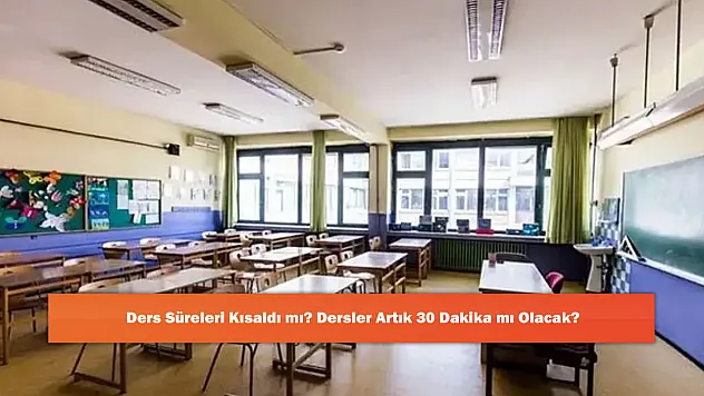 Ders Süreleri Kısaldı mı? Dersler Artık 30 Dakika mı Olacak?