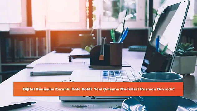 Dijital Dönüşüm Zorunlu Hale Geldi: Yeni Çalışma Modelleri Resmen Devrede!